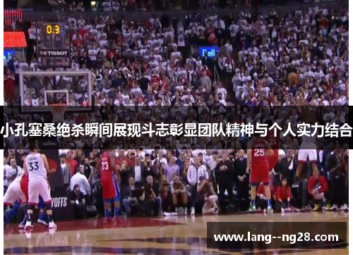 小孔塞桑绝杀瞬间展现斗志彰显团队精神与个人实力结合