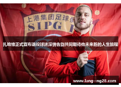 扎哈维正式宣布退役球迷深情告别共同期待他未来新的人生旅程 扎哈维正式宣布退役球迷深情告别共同期待他未来新的人生旅程