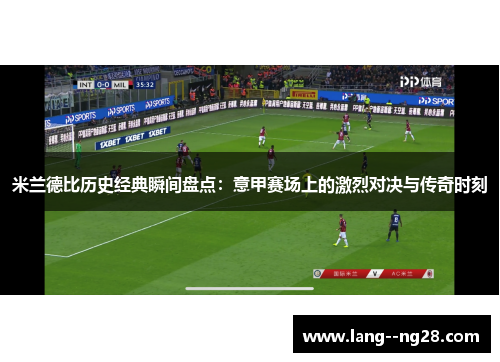 米兰德比历史经典瞬间盘点：意甲赛场上的激烈对决与传奇时刻