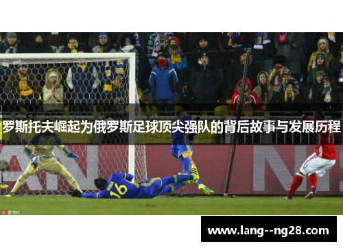 罗斯托夫崛起为俄罗斯足球顶尖强队的背后故事与发展历程