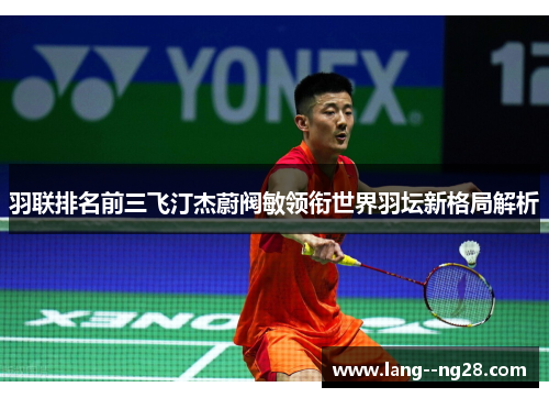 羽联排名前三飞汀杰蔚阀敏领衔世界羽坛新格局解析