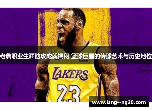 老詹职业生涯助攻成就揭秘 篮球巨星的传球艺术与历史地位 老詹职业生涯助攻成就揭秘 篮球巨星的传球艺术与历史地位