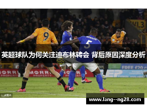 英超球队为何关注迪布林转会 背后原因深度分析