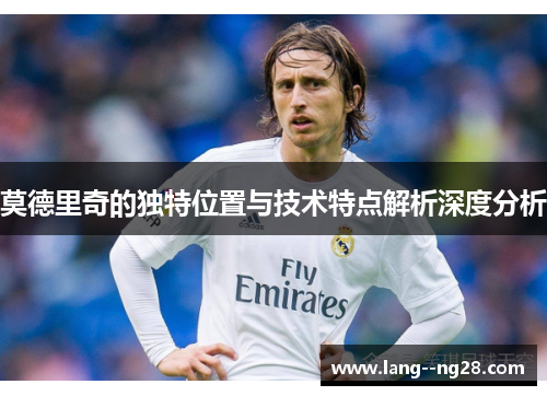 莫德里奇的独特位置与技术特点解析深度分析