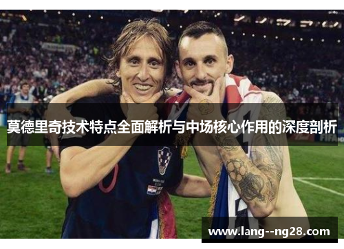 莫德里奇技术特点全面解析与中场核心作用的深度剖析