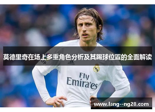 莫德里奇在场上多重角色分析及其踢球位置的全面解读