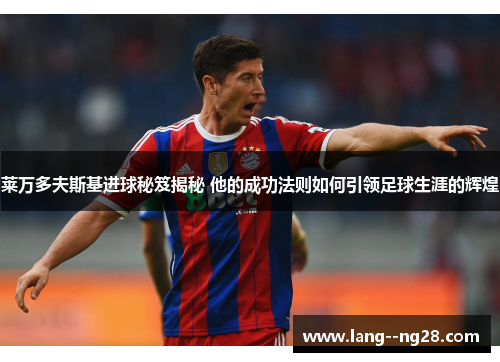 莱万多夫斯基进球秘笈揭秘 他的成功法则如何引领足球生涯的辉煌