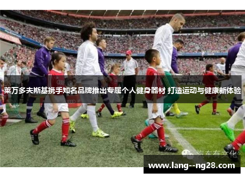 莱万多夫斯基携手知名品牌推出专属个人健身器材 打造运动与健康新体验
