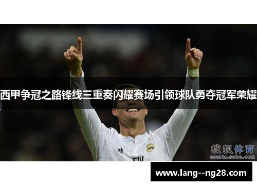 西甲争冠之路锋线三重奏闪耀赛场引领球队勇夺冠军荣耀