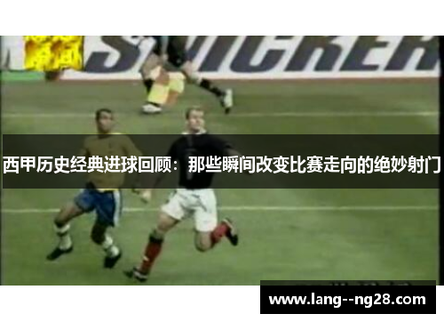 西甲历史经典进球回顾:那些瞬间改变比赛走向的绝妙射门 西甲历史经典进球回顾:那些瞬间改变比赛走向的绝妙射门
