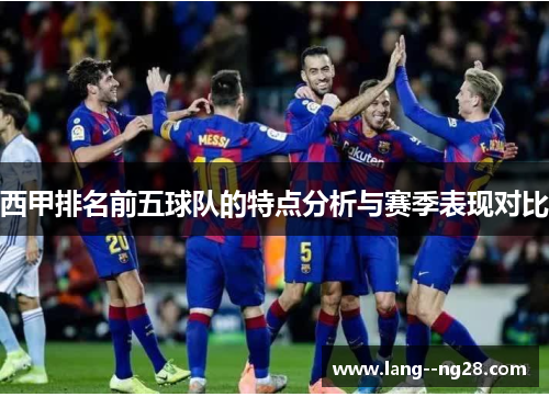 西甲排名前五球队的特点分析与赛季表现对比