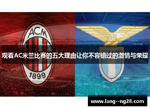 观看AC米兰比赛的五大理由让你不容错过的激情与荣耀