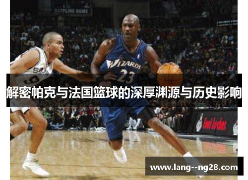 解密帕克与法国篮球的深厚渊源与历史影响 解密帕克与法国篮球的深厚渊源与历史影响