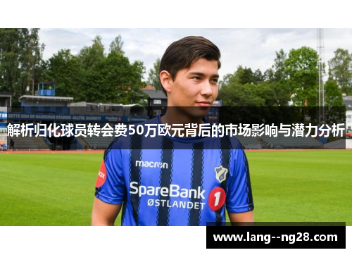 解析归化球员转会费50万欧元背后的市场影响与潜力分析