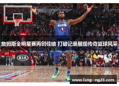 詹姆斯全明星赛再创佳绩 打破记录展现传奇篮球风采 詹姆斯全明星赛再创佳绩 打破记录展现传奇篮球风采