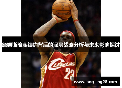 詹姆斯降薪续约背后的深层战略分析与未来影响探讨 詹姆斯降薪续约背后的深层战略分析与未来影响探讨