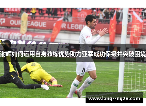 谢晖如何运用自身教练优势助力亚泰成功保级并突破困境