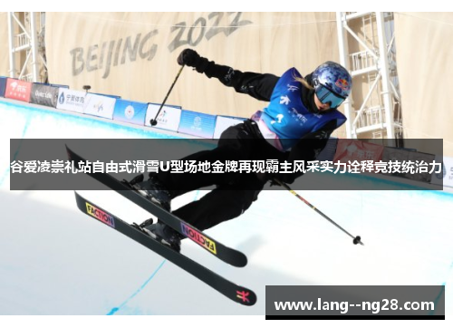 谷爱凌崇礼站自由式滑雪U型场地金牌再现霸主风采实力诠释竞技统治力 谷爱凌崇礼站自由式滑雪U型场地金牌再现霸主风采实力诠释竞技统治力