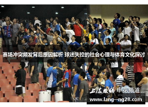 赛场冲突频发背后原因解析 球迷失控的社会心理与体育文化探讨