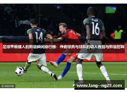 足球界最感人的致敬瞬间排行榜：传奇球员与球队的动人告别与致敬时刻