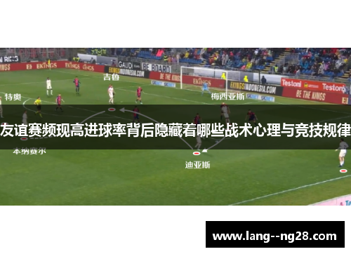 友谊赛频现高进球率背后隐藏着哪些战术心理与竞技规律
