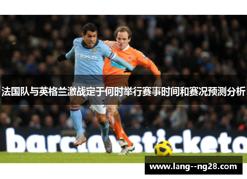 法国队与英格兰激战定于何时举行赛事时间和赛况预测分析 法国队与英格兰激战定于何时举行赛事时间和赛况预测分析
