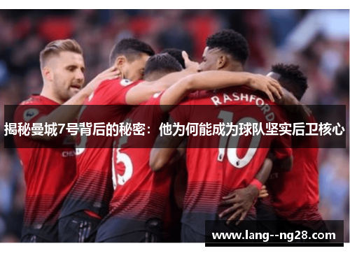 揭秘曼城7号背后的秘密：他为何能成为球队坚实后卫核心