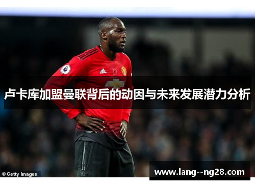 卢卡库加盟曼联背后的动因与未来发展潜力分析