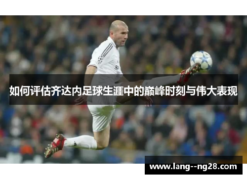 如何评估齐达内足球生涯中的巅峰时刻与伟大表现 如何评估齐达内足球生涯中的巅峰时刻与伟大表现