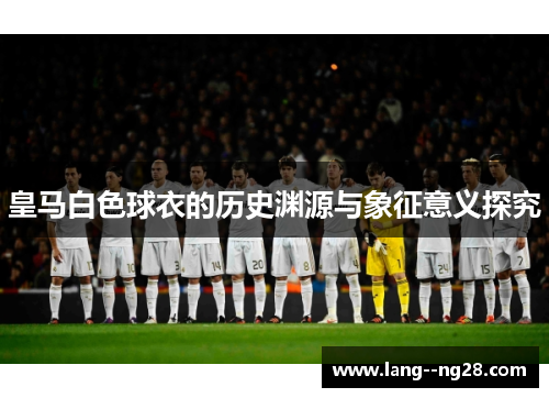 皇马白色球衣的历史渊源与象征意义探究