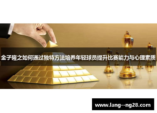 金子隆之如何通过独特方法培养年轻球员提升比赛能力与心理素质