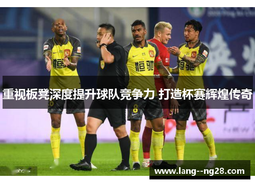重视板凳深度提升球队竞争力 打造杯赛辉煌传奇 重视板凳深度提升球队竞争力 打造杯赛辉煌传奇
