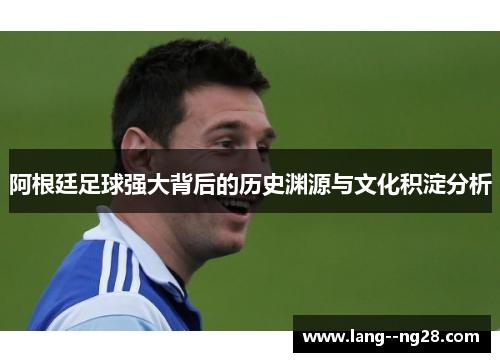 阿根廷足球强大背后的历史渊源与文化积淀分析