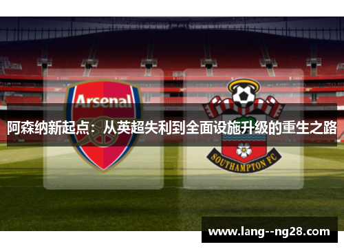 阿森纳新起点：从英超失利到全面设施升级的重生之路