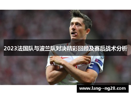 2023法国队与波兰队对决精彩回顾及赛后战术分析 2023法国队与波兰队对决精彩回顾及赛后战术分析