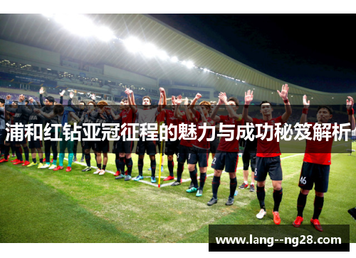 浦和红钻亚冠征程的魅力与成功秘笈解析