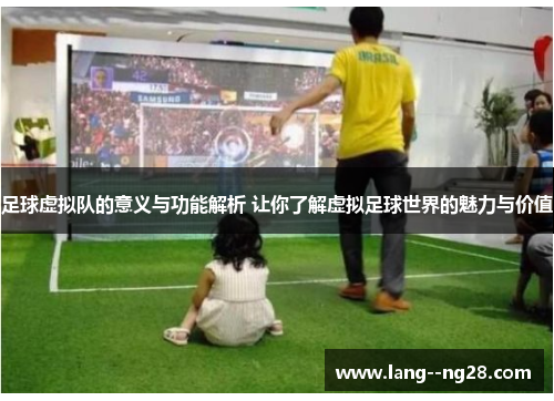 足球虚拟队的意义与功能解析 让你了解虚拟足球世界的魅力与价值 足球虚拟队的意义与功能解析 让你了解虚拟足球世界的魅力与价值