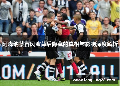 阿森纳禁赛风波背后隐藏的真相与影响深度解析 阿森纳禁赛风波背后隐藏的真相与影响深度解析