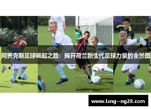 阿贾克斯足球崛起之路:揭开荷兰新生代足球力量的全景图 阿贾克斯足球崛起之路:揭开荷兰新生代足球力量的全景图