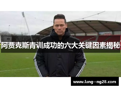阿贾克斯青训成功的六大关键因素揭秘 阿贾克斯青训成功的六大关键因素揭秘