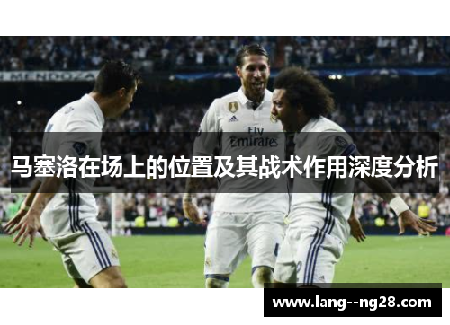 马塞洛在场上的位置及其战术作用深度分析 马塞洛在场上的位置及其战术作用深度分析