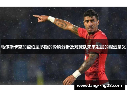 马尔斯卡克加盟伯恩茅斯的影响分析及对球队未来发展的深远意义