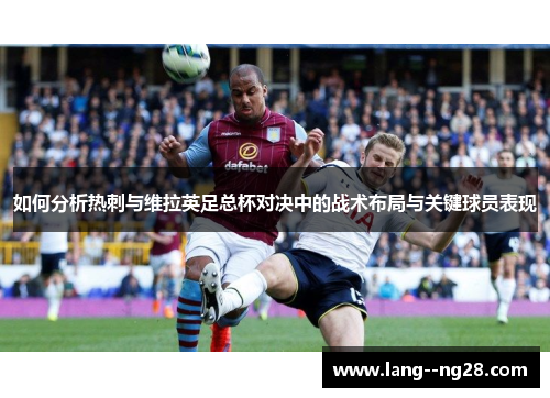 如何分析热刺与维拉英足总杯对决中的战术布局与关键球员表现