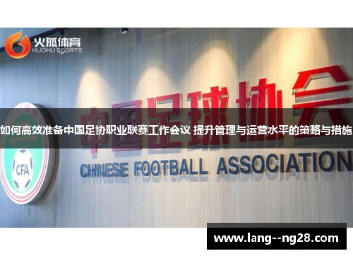 如何高效准备中国足协职业联赛工作会议 提升管理与运营水平的策略与措施