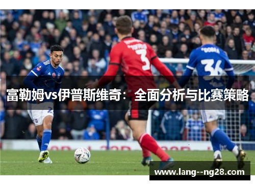 富勒姆vs伊普斯维奇:全面分析与比赛策略 富勒姆vs伊普斯维奇:全面分析与比赛策略