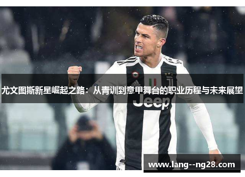 尤文图斯新星崛起之路：从青训到意甲舞台的职业历程与未来展望