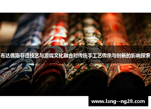 布达佩斯非遗技艺与游戏文化融合对传统手工艺传承与创新的影响探索
