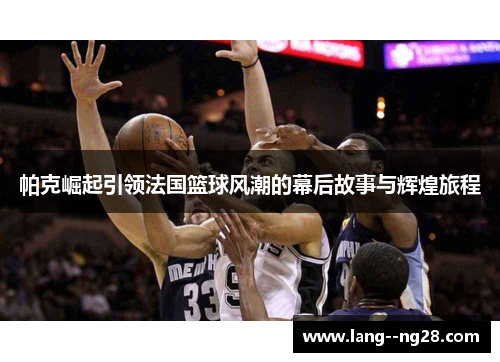 帕克崛起引领法国篮球风潮的幕后故事与辉煌旅程