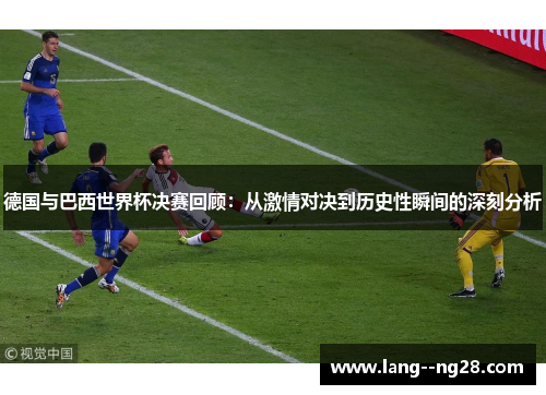德国与巴西世界杯决赛回顾：从激情对决到历史性瞬间的深刻分析