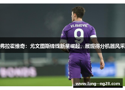 弗拉霍维奇：尤文图斯锋线新星崛起，展现得分机器风采